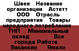 Швея › Название организации ­ Астетт, ООО › Отрасль предприятия ­ Товары народного потребления (ТНП) › Минимальный оклад ­ 20 000 - Все города Работа » Вакансии   . Ямало-Ненецкий АО,Муравленко г.